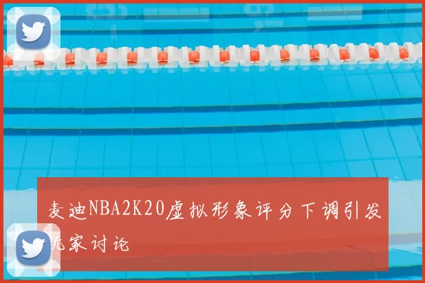 麦迪NBA2K20虚拟形象评分下调引发玩家讨论
