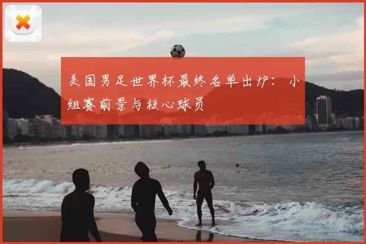 美国男足世界杯最终名单出炉：小组赛前景与核心球员