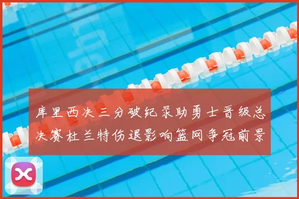 库里西决三分破纪录助勇士晋级总决赛杜兰特伤退影响篮网争冠前景