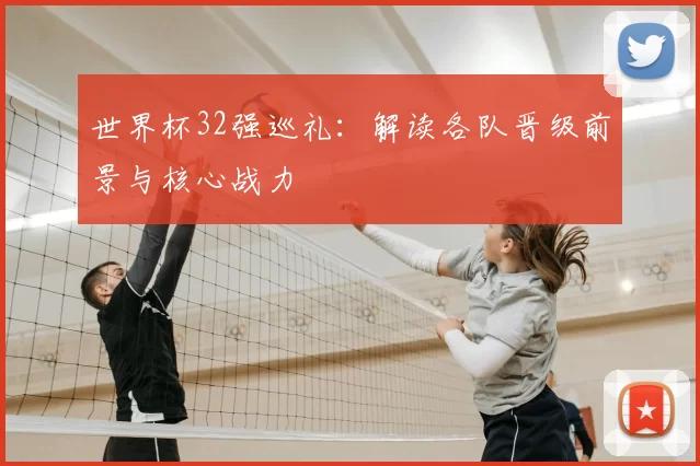世界杯32强巡礼：解读各队晋级前景与核心战力