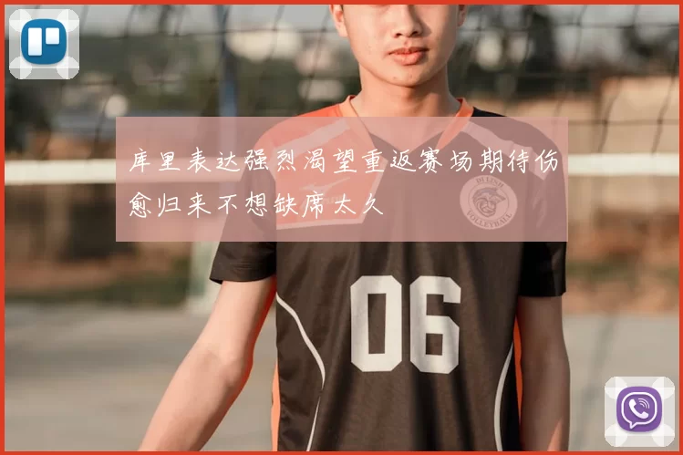库里表达强烈渴望重返赛场期待伤愈归来不想缺席太久