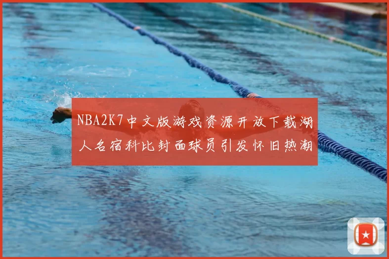 NBA2K7中文版游戏资源开放下载湖人名宿科比封面球员引发怀旧热潮