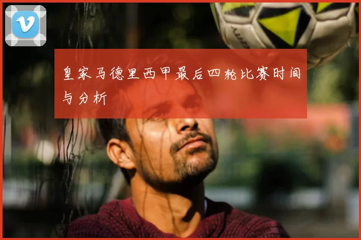 皇家马德里西甲最后四轮比赛时间与分析