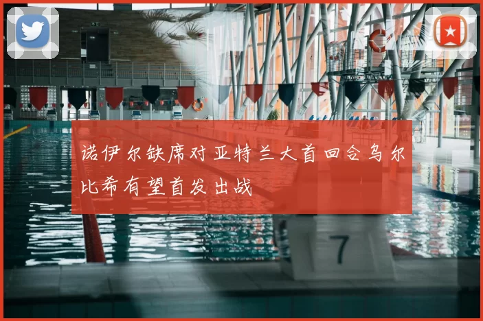 诺伊尔缺席对亚特兰大首回合乌尔比希有望首发出战