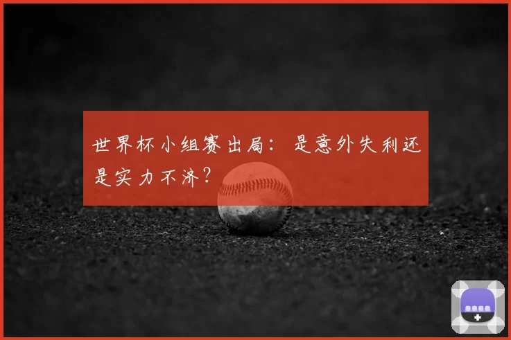 世界杯小组赛出局:是意外失利还是实力不济?