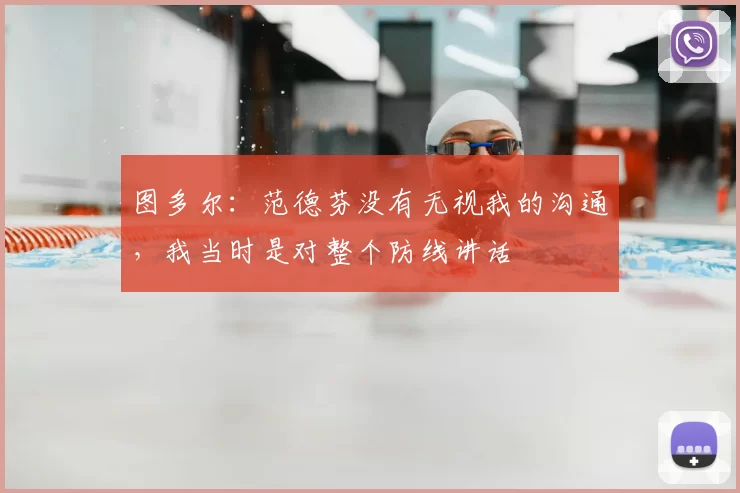 图多尔:范德芬没有无视我的沟通,我当时是对整个防线讲话