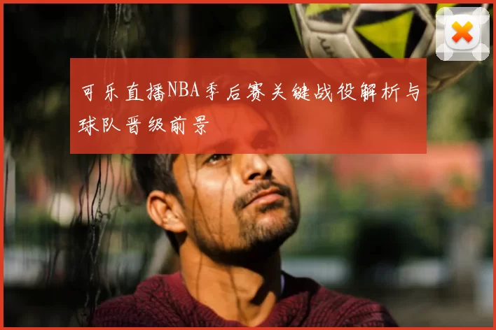 可乐直播NBA季后赛关键战役解析与球队晋级前景