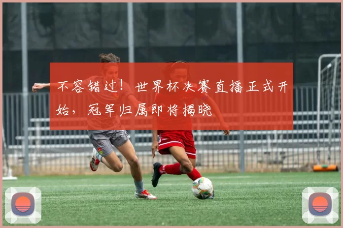 不容错过!世界杯决赛直播正式开始,冠军归属即将揭晓