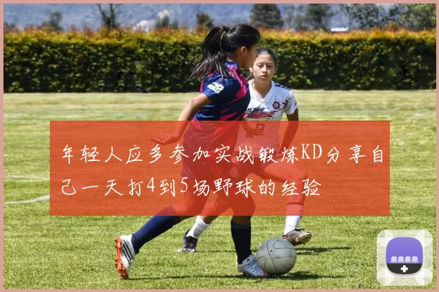 年轻人应多参加实战锻炼KD分享自己一天打4到5场野球的经验