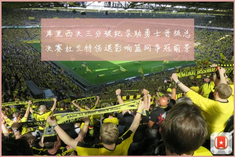 库里西决三分破纪录助勇士晋级总决赛杜兰特伤退影响篮网争冠前景