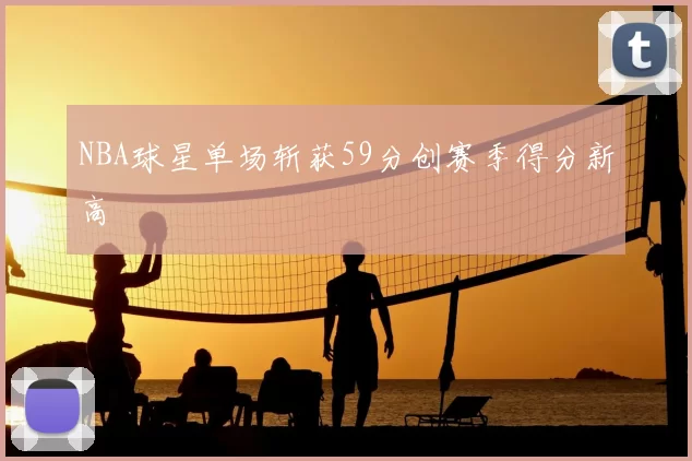 NBA球星单场斩获59分创赛季得分新高