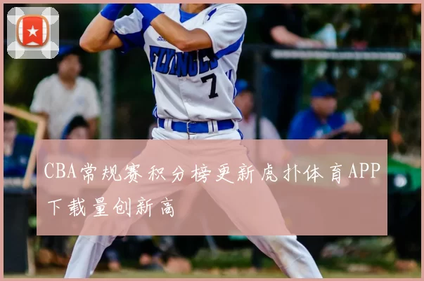 CBA常规赛积分榜更新虎扑体育APP下载量创新高