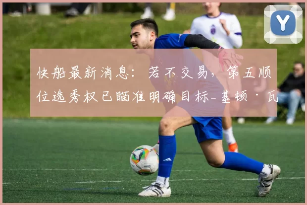 快船最新消息:若不交易,第五顺位选秀权已瞄准明确目标_基顿·瓦格勒_赛季_1