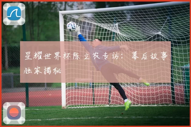 星耀世界杯陈立农专访:幕后故事独家揭秘