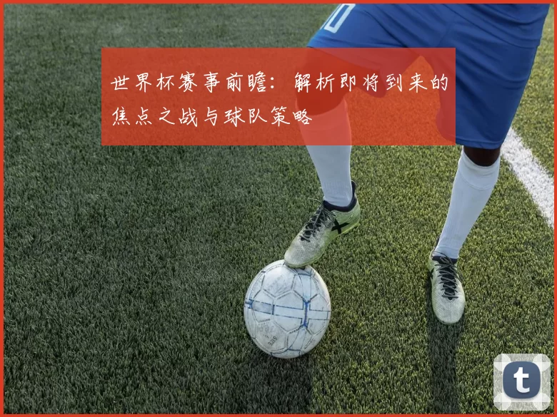 世界杯赛事前瞻:解析即将到来的焦点之战与球队策略