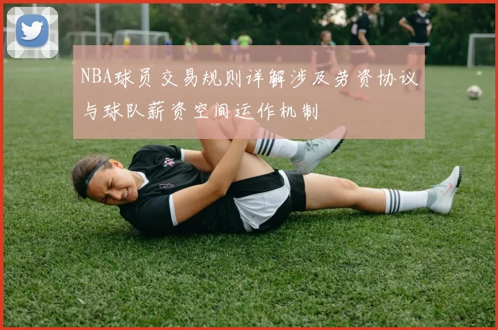 NBA球员交易规则详解涉及劳资协议与球队薪资空间运作机制