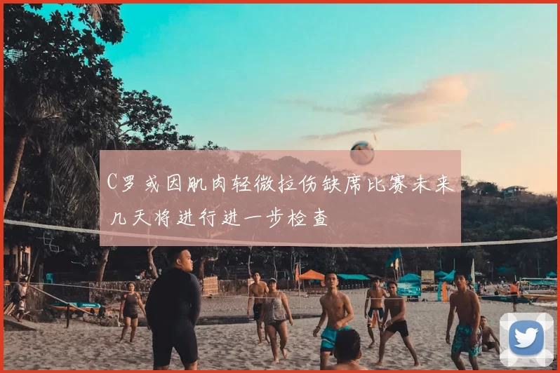 C罗或因肌肉轻微拉伤缺席比赛未来几天将进行进一步检查
