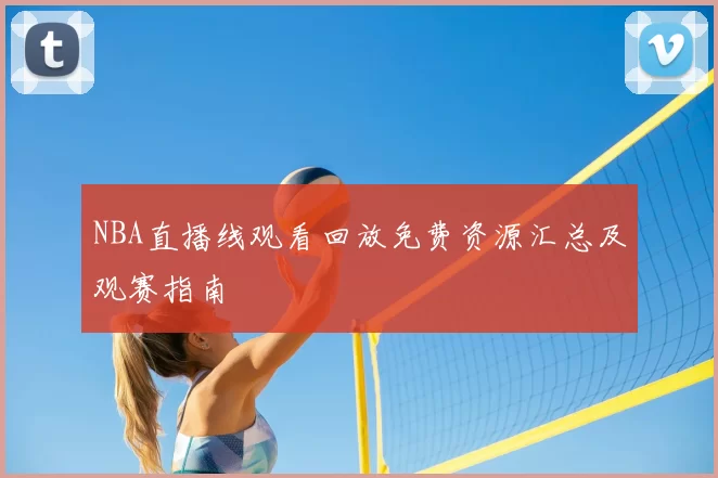 NBA直播线观看回放免费资源汇总及观赛指南
