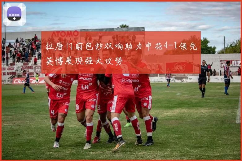 拉唐门前包抄双响助力申花4-1领先英博展现强大攻势