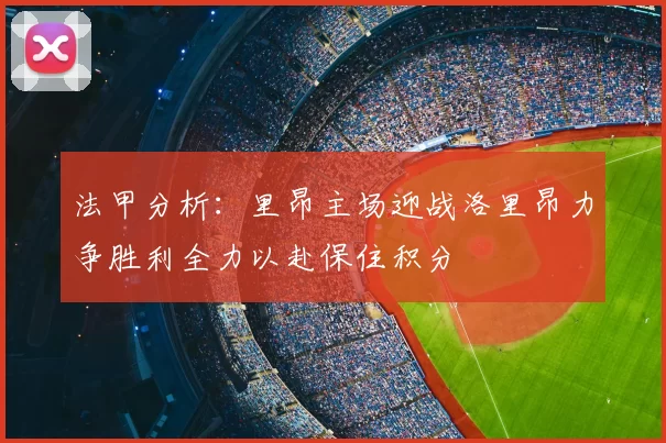 法甲分析:里昂主场迎战洛里昂力争胜利全力以赴保住积分