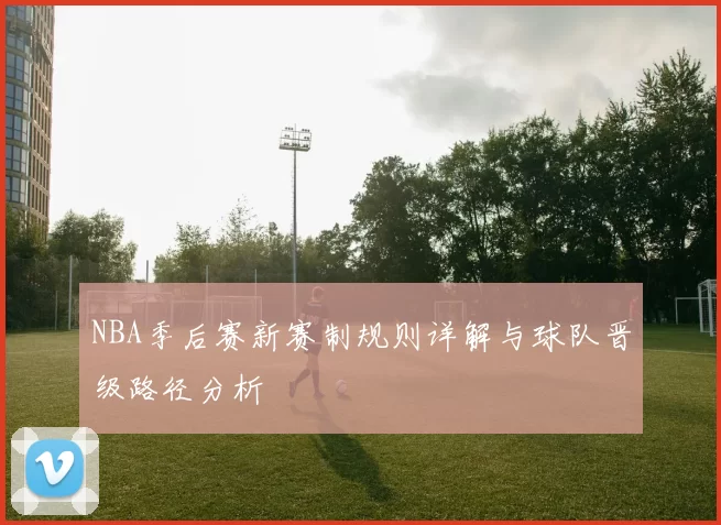 NBA季后赛新赛制规则详解与球队晋级路径分析