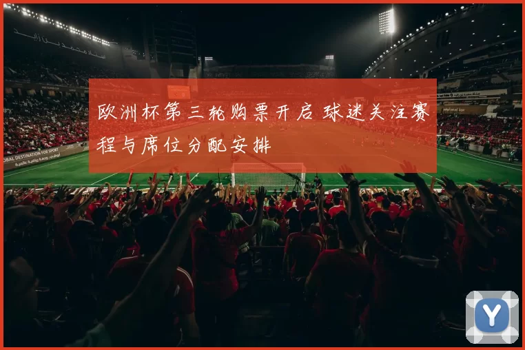 欧洲杯第三轮购票开启 球迷关注赛程与席位分配安排