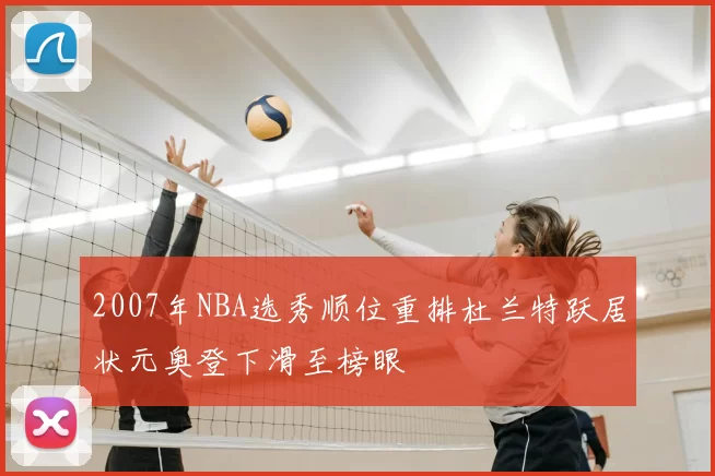 2007年NBA选秀顺位重排杜兰特跃居状元奥登下滑至榜眼