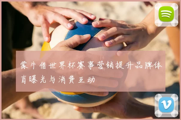 蒙牛借世界杯赛事营销提升品牌体育曝光与消费互动