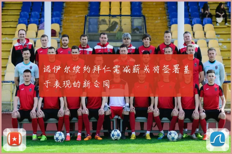 诺伊尔续约拜仁需减薪或将签署基于表现的新合同