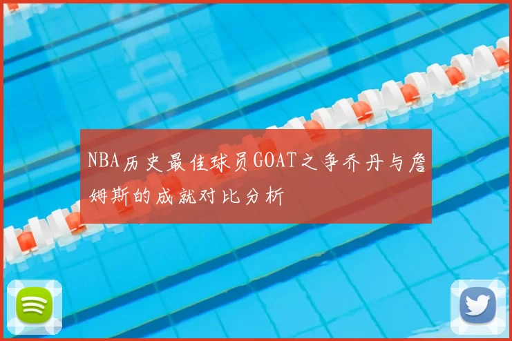 NBA历史最佳球员GOAT之争乔丹与詹姆斯的成就对比分析