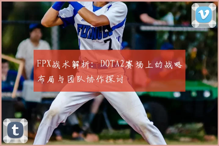 FPX战术解析：DOTA2赛场上的战略布局与团队协作探讨
