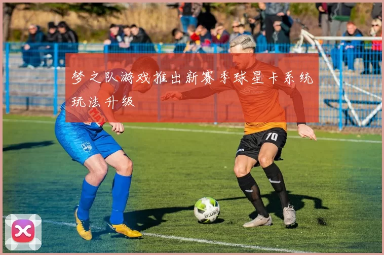 梦之队游戏推出新赛季球星卡系统玩法升级