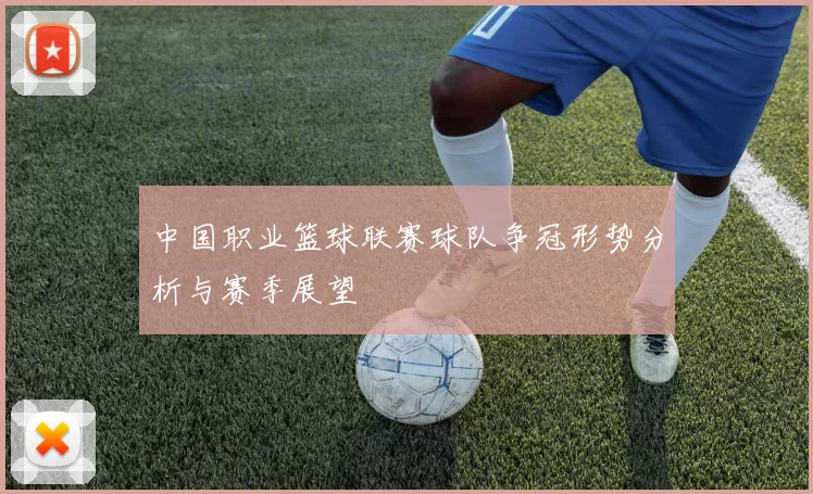 中国职业篮球联赛球队争冠形势分析与赛季展望
