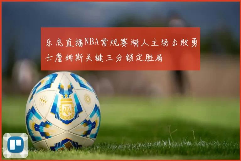 乐虎直播NBA常规赛湖人主场击败勇士詹姆斯关键三分锁定胜局