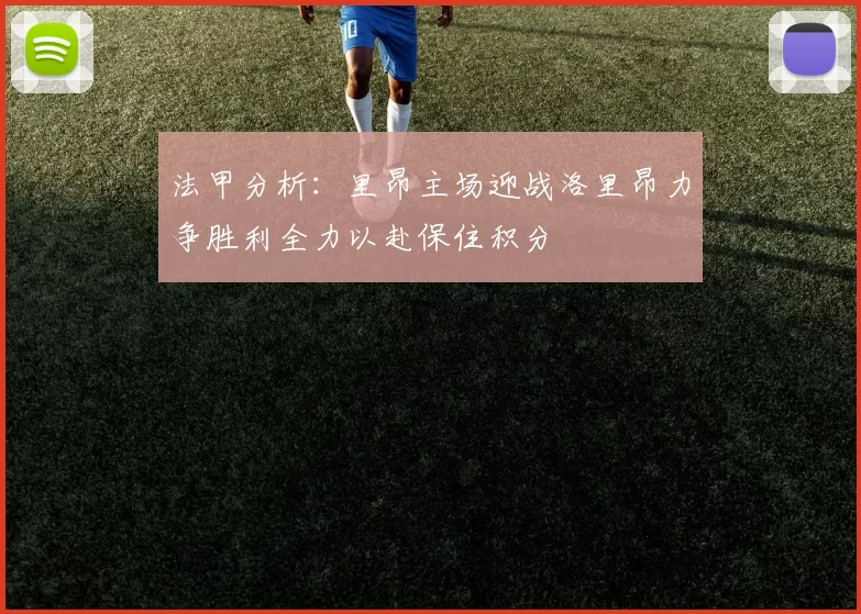 法甲分析：里昂主场迎战洛里昂力争胜利全力以赴保住积分