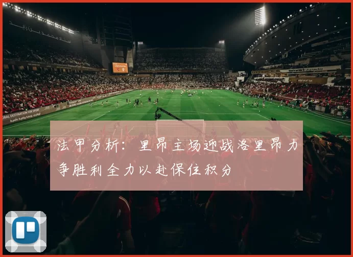 法甲分析:里昂主场迎战洛里昂力争胜利全力以赴保住积分