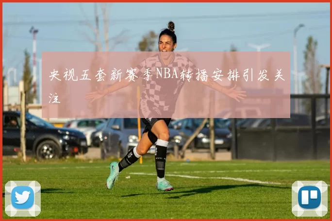 央视五套新赛季NBA转播安排引发关注