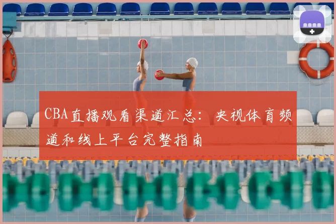 CBA直播观看渠道汇总:央视体育频道和线上平台完整指南