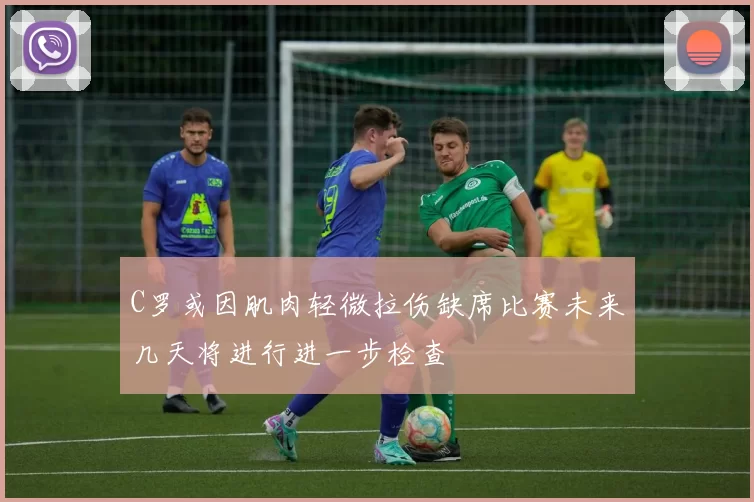 C罗或因肌肉轻微拉伤缺席比赛未来几天将进行进一步检查