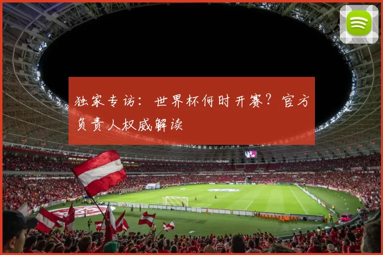 独家专访:世界杯何时开赛?官方负责人权威解读