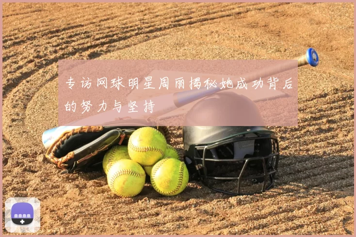 专访网球明星周丽揭秘她成功背后的努力与坚持