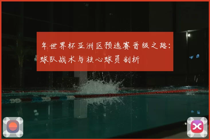 年世界杯亚洲区预选赛晋级之路：球队战术与核心球员剖析