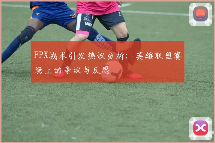 FPX战术引发热议分析：英雄联盟赛场上的争议与反思