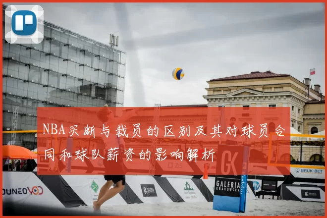 NBA买断与裁员的区别及其对球员合同和球队薪资的影响解析