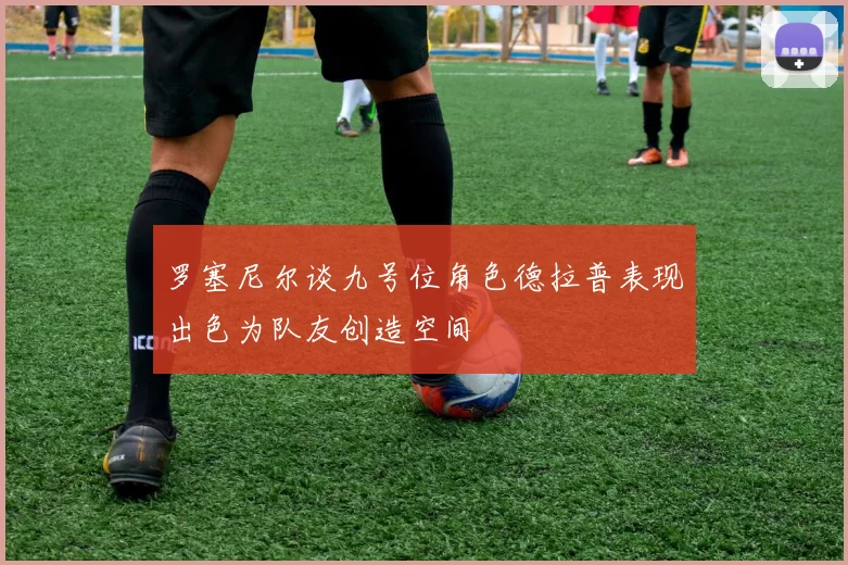 罗塞尼尔谈九号位角色德拉普表现出色为队友创造空间