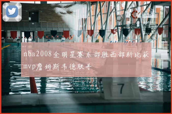 nba2008全明星赛东部胜西部科比获mvp詹姆斯韦德联手