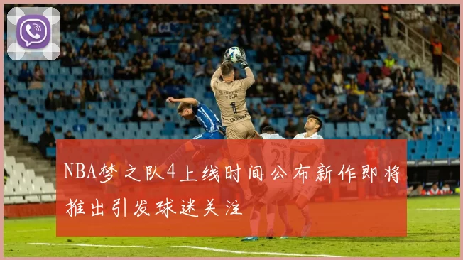 NBA梦之队4上线时间公布新作即将推出引发球迷关注
