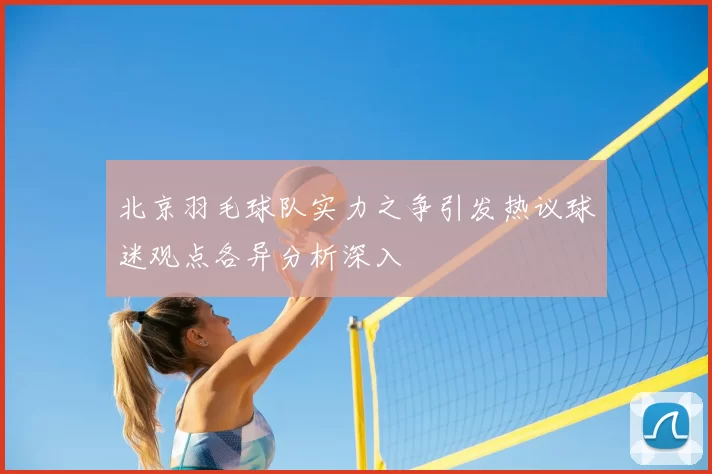 北京羽毛球队实力之争引发热议球迷观点各异分析深入