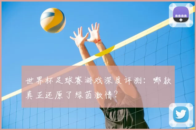 世界杯足球赛游戏深度评测：哪款真正还原了绿茵激情？