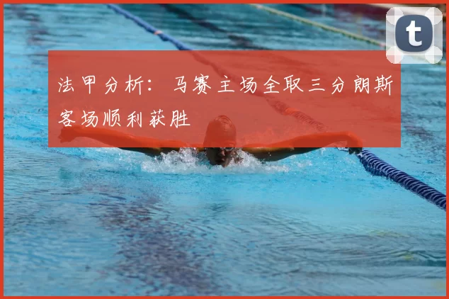 法甲分析：马赛主场全取三分朗斯客场顺利获胜